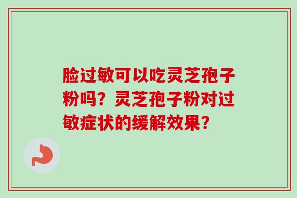 脸过敏可以吃灵芝孢子粉吗？灵芝孢子粉对过敏症状的缓解效果？