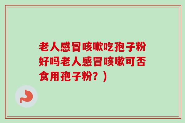 老人感冒咳嗽吃孢子粉好吗老人感冒咳嗽可否食用孢子粉？)