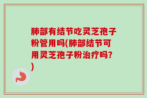肺部有结节吃灵芝孢子粉管用吗(肺部结节可用灵芝孢子粉治疗吗？)