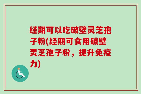 经期可以吃破壁灵芝孢子粉(经期可食用破壁灵芝孢子粉，提升免疫力)