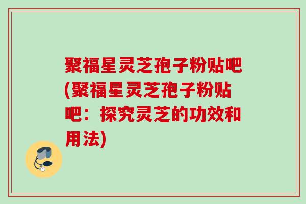 聚福星灵芝孢子粉贴吧(聚福星灵芝孢子粉贴吧：探究灵芝的功效和用法)
