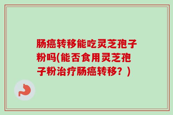 肠转移能吃灵芝孢子粉吗(能否食用灵芝孢子粉肠转移?) 肠转移能吃灵芝孢子粉吗(能否食用灵芝孢子粉肠转移?)