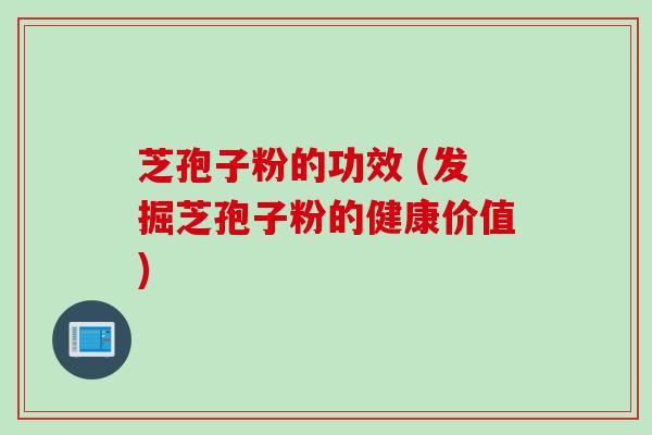 芝孢子粉的功效 (发掘芝孢子粉的健康价值)