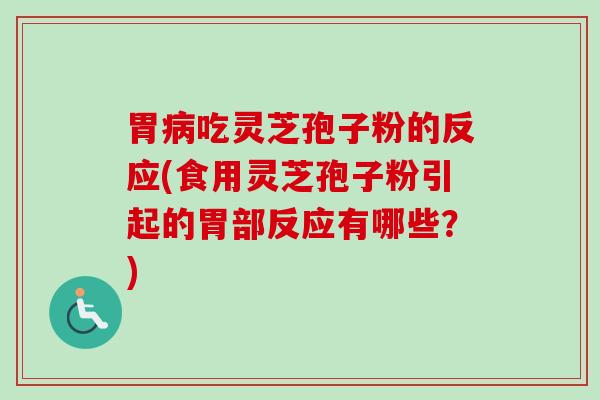 胃病吃灵芝孢子粉的反应(食用灵芝孢子粉引起的胃部反应有哪些？)