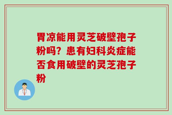 胃凉能用灵芝破壁孢子粉吗？患有妇科炎症能否食用破壁的灵芝孢子粉
