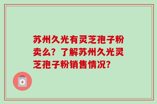 苏州久光有灵芝孢子粉卖么？了解苏州久光灵芝孢子粉销售情况？