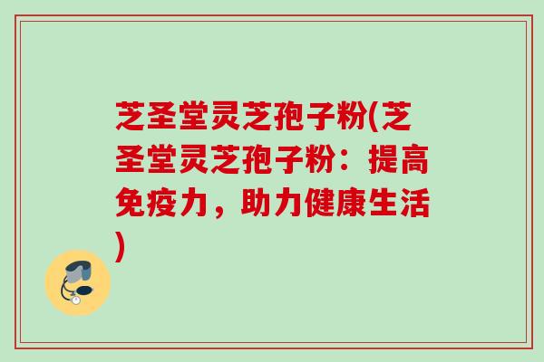 芝圣堂灵芝孢子粉(芝圣堂灵芝孢子粉：提高免疫力，助力健康生活)