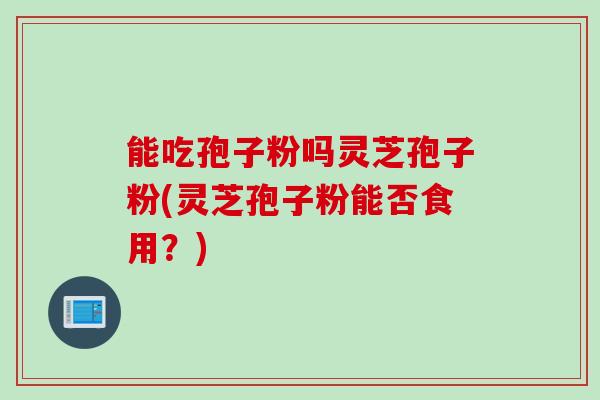 能吃孢子粉吗灵芝孢子粉(灵芝孢子粉能否食用？)