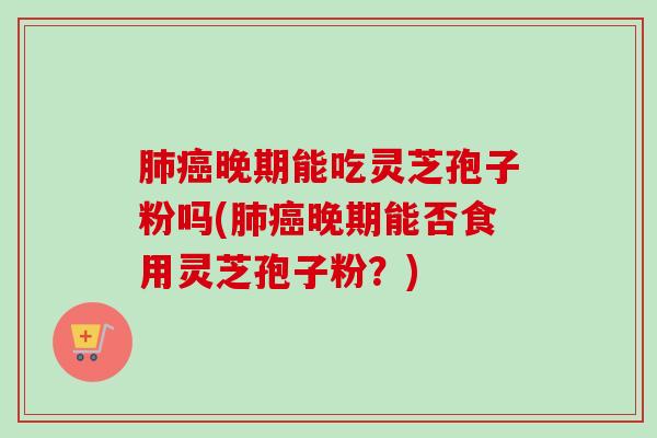 肺癌晚期能吃灵芝孢子粉吗(肺癌晚期能否食用灵芝孢子粉？)