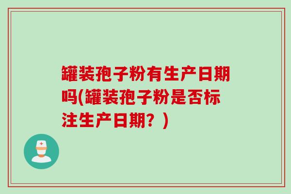 罐装孢子粉有生产日期吗(罐装孢子粉是否标注生产日期？)