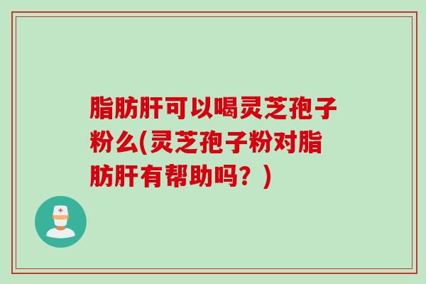 脂肪肝可以喝灵芝孢子粉么(灵芝孢子粉对脂肪肝有帮助吗？)
