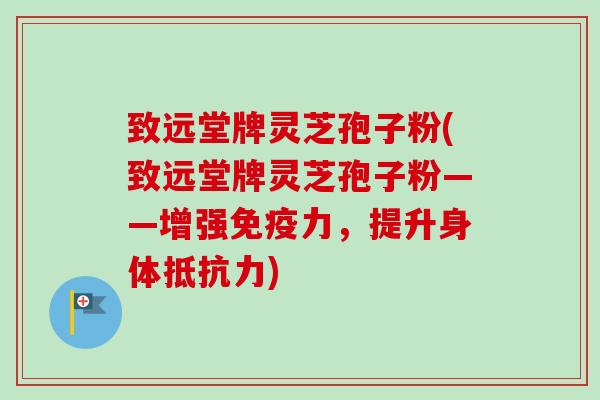 致远堂牌灵芝孢子粉(致远堂牌灵芝孢子粉——增强免疫力，提升身体抵抗力)