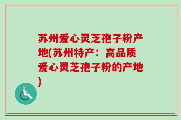 苏州爱心灵芝孢子粉产地(苏州特产：高品质爱心灵芝孢子粉的产地)
