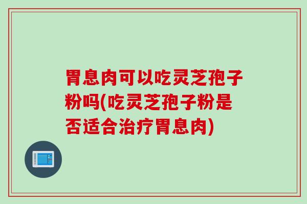 胃息肉可以吃灵芝孢子粉吗(吃灵芝孢子粉是否适合治疗胃息肉)