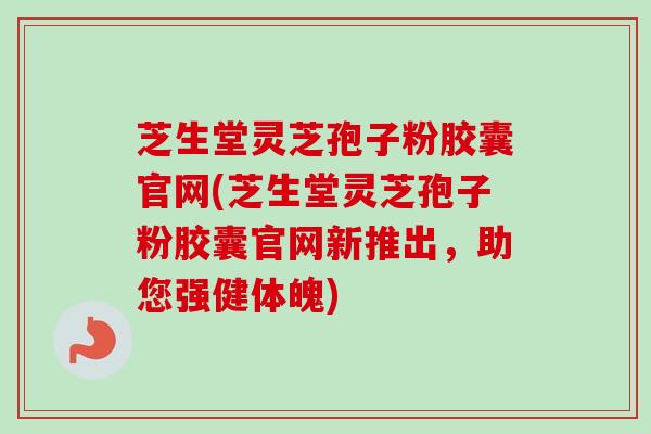 芝生堂灵芝孢子粉胶囊官网(芝生堂灵芝孢子粉胶囊官网新推出,助您强健体魄) 芝生堂灵芝孢子粉胶囊官网(芝生堂灵芝孢子粉胶囊官网新推出,助您强健体魄)