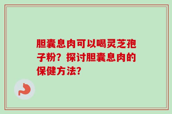 胆囊息肉可以喝灵芝孢子粉？探讨胆囊息肉的保健方法？