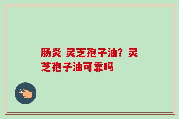 肠炎 灵芝孢子油？灵芝孢子油可靠吗
