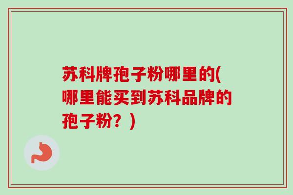 苏科牌孢子粉哪里的(哪里能买到苏科品牌的孢子粉？)