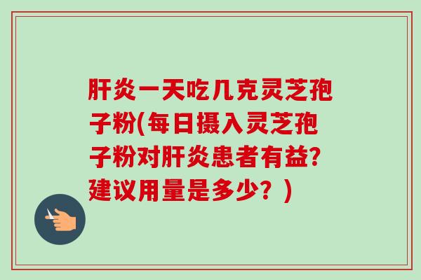 肝炎一天吃几克灵芝孢子粉(每日摄入灵芝孢子粉对肝炎患者有益？建议用量是多少？)