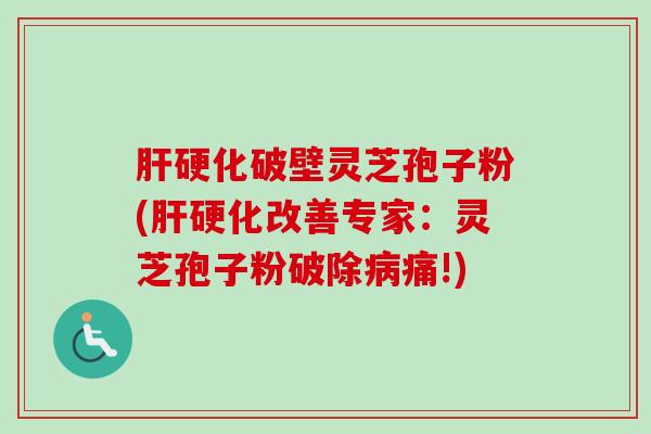 肝硬化破壁灵芝孢子粉(肝硬化改善专家：灵芝孢子粉破除病痛!)