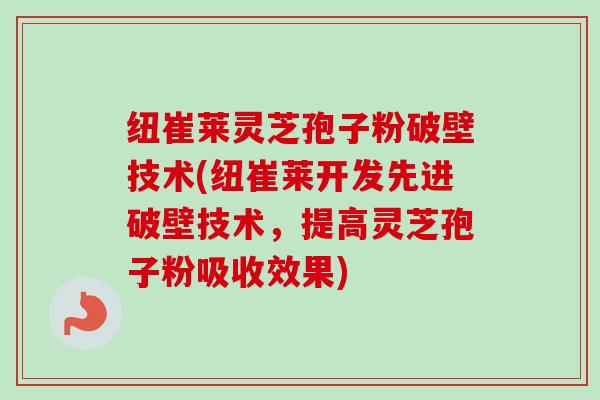 纽崔莱灵芝孢子粉破壁技术(纽崔莱开发先进破壁技术，提高灵芝孢子粉吸收效果)