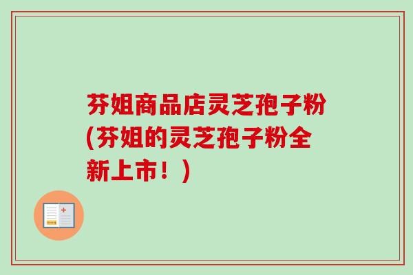 芬姐商品店灵芝孢子粉(芬姐的灵芝孢子粉全新上市！)
