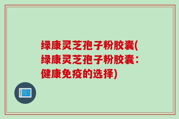 绿康灵芝孢子粉胶囊(绿康灵芝孢子粉胶囊：健康免疫的选择)
