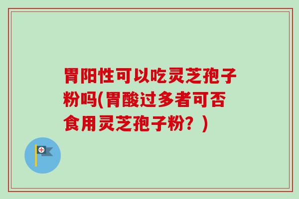 胃阳性可以吃灵芝孢子粉吗(胃酸过多者可否食用灵芝孢子粉？)