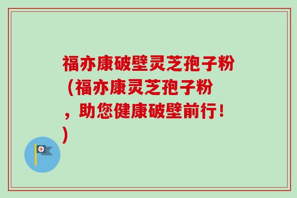 福亦康破壁灵芝孢子粉 (福亦康灵芝孢子粉，助您健康破壁前行！)