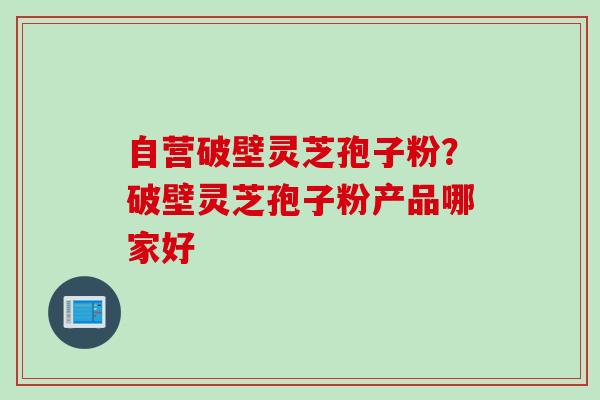 自营破壁灵芝孢子粉？破壁灵芝孢子粉产品哪家好
