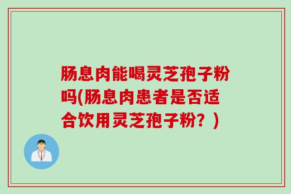 肠息肉能喝灵芝孢子粉吗(肠息肉患者是否适合饮用灵芝孢子粉？)