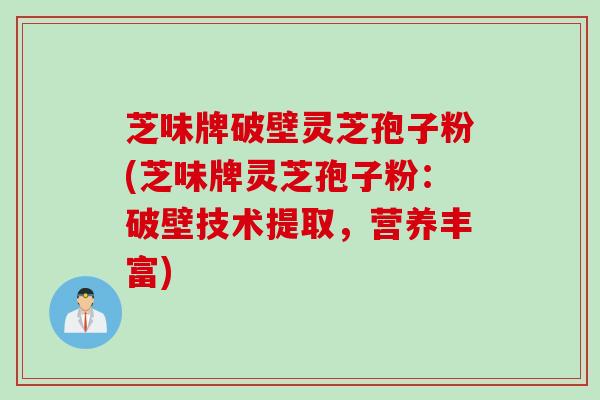 芝味牌破壁灵芝孢子粉(芝味牌灵芝孢子粉:破壁技术提取,营养丰富) 芝味牌破壁灵芝孢子粉(芝味牌灵芝孢子粉:破壁技术提取,营养丰富)