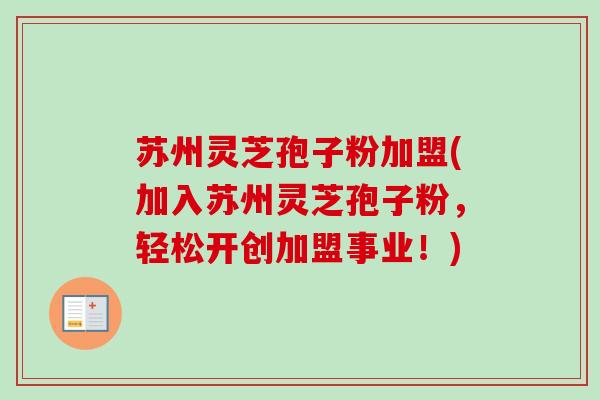 苏州灵芝孢子粉加盟(加入苏州灵芝孢子粉，轻松开创加盟事业！)