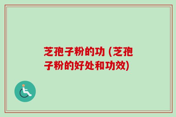 芝孢子粉的功 (芝孢子粉的好处和功效) 芝孢子粉的功 (芝孢子粉的好处和功效)