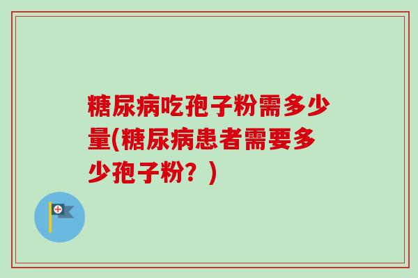 吃孢子粉需多少量(患者需要多少孢子粉?) 吃孢子粉需多少量(患者需要多少孢子粉?)