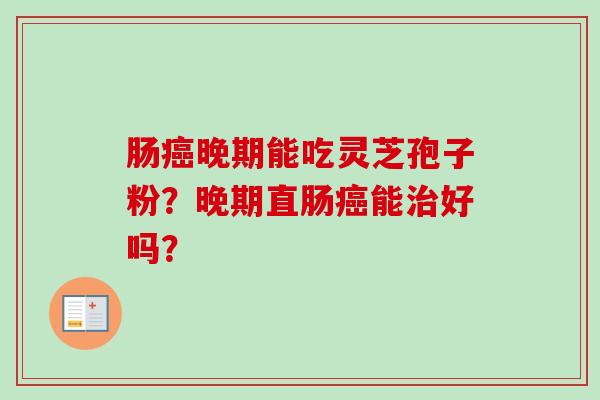 肠癌晚期能吃灵芝孢子粉？晚期直肠癌能治好吗？