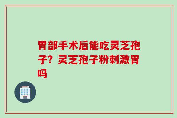 胃部手术后能吃灵芝孢子？灵芝孢子粉刺激胃吗