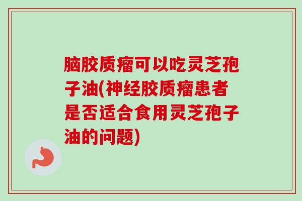脑胶质瘤可以吃灵芝孢子油(胶质瘤患者是否适合食用灵芝孢子油的问题) 脑胶质瘤可以吃灵芝孢子油(胶质瘤患者是否适合食用灵芝孢子油的问题)