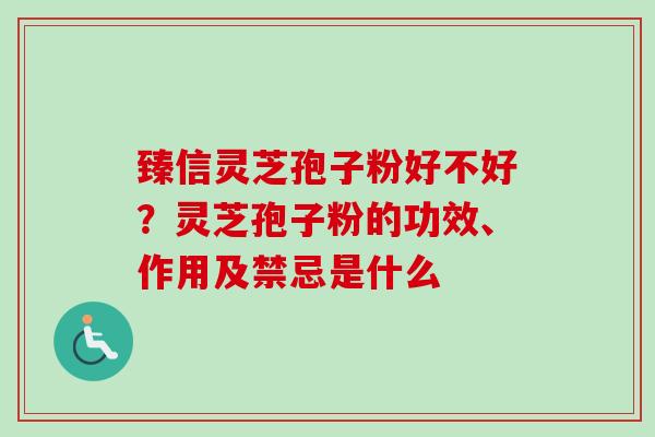 臻信灵芝孢子粉好不好？灵芝孢子粉的功效、作用及禁忌是什么