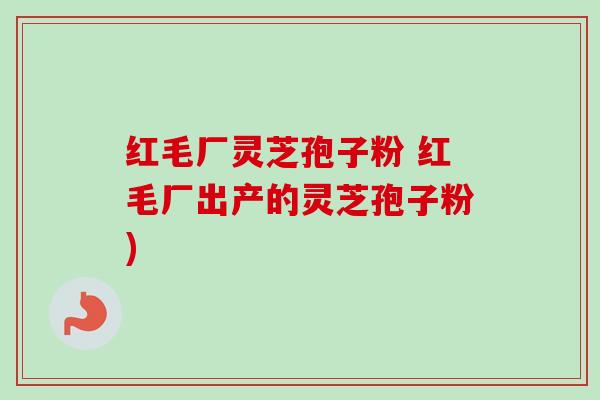 红毛厂灵芝孢子粉 红毛厂出产的灵芝孢子粉)