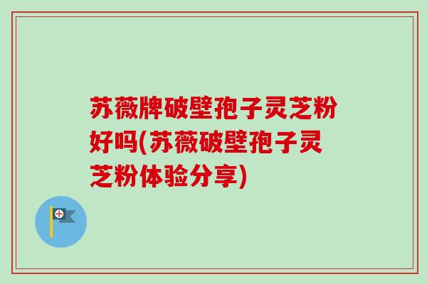 苏薇牌破壁孢子灵芝粉好吗(苏薇破壁孢子灵芝粉体验分享)
