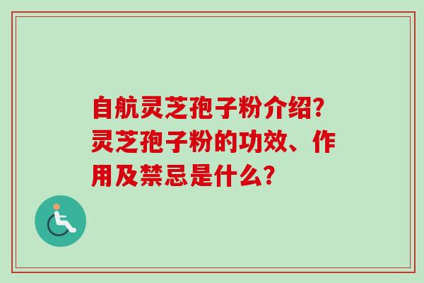 自航灵芝孢子粉介绍？灵芝孢子粉的功效、作用及禁忌是什么？