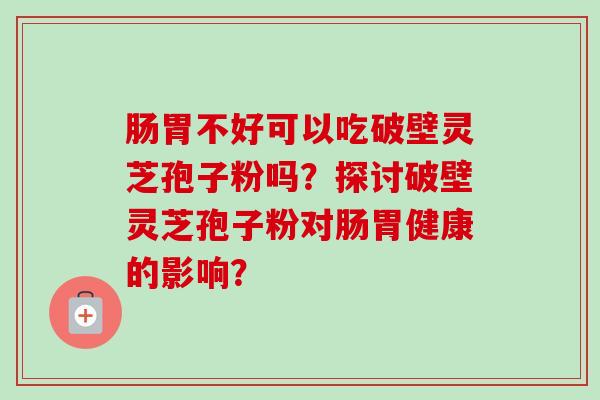 肠胃不好可以吃破壁灵芝孢子粉吗？探讨破壁灵芝孢子粉对肠胃健康的影响？
