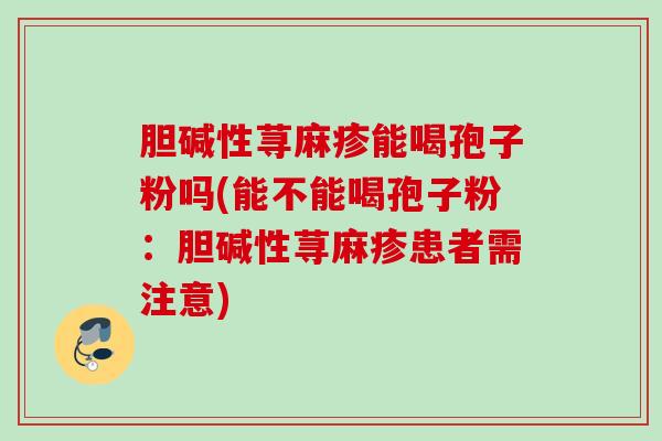 胆碱性荨麻疹能喝孢子粉吗(能不能喝孢子粉：胆碱性荨麻疹患者需注意)