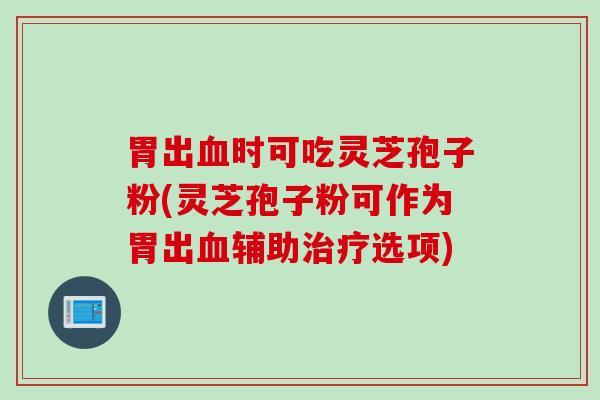 胃出血时可吃灵芝孢子粉(灵芝孢子粉可作为胃出血辅助治疗选项)
