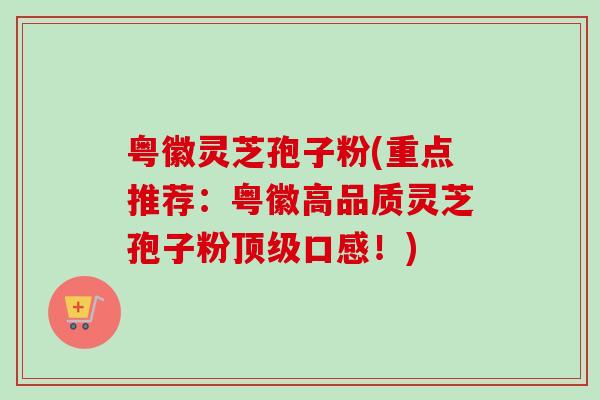 粤徽灵芝孢子粉(重点推荐：粤徽高品质灵芝孢子粉顶级口感！)