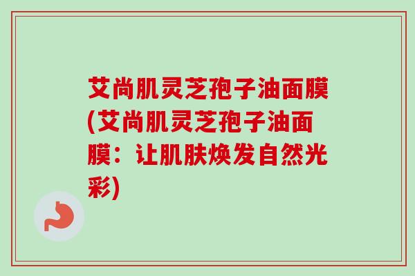 艾尚肌灵芝孢子油面膜(艾尚肌灵芝孢子油面膜：让肌肤焕发自然光彩)