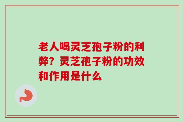 老人喝灵芝孢子粉的利弊？灵芝孢子粉的功效和作用是什么