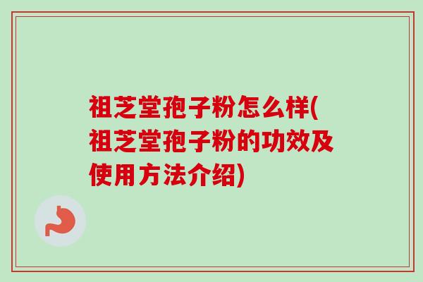 祖芝堂孢子粉怎么样(祖芝堂孢子粉的功效及使用方法介绍)