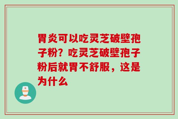 胃炎可以吃灵芝破壁孢子粉？吃灵芝破壁孢子粉后就胃不舒服，这是为什么